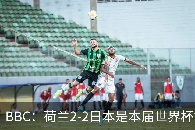 BBC：荷兰2-2日本是本届世界杯第一场准时开球的比赛